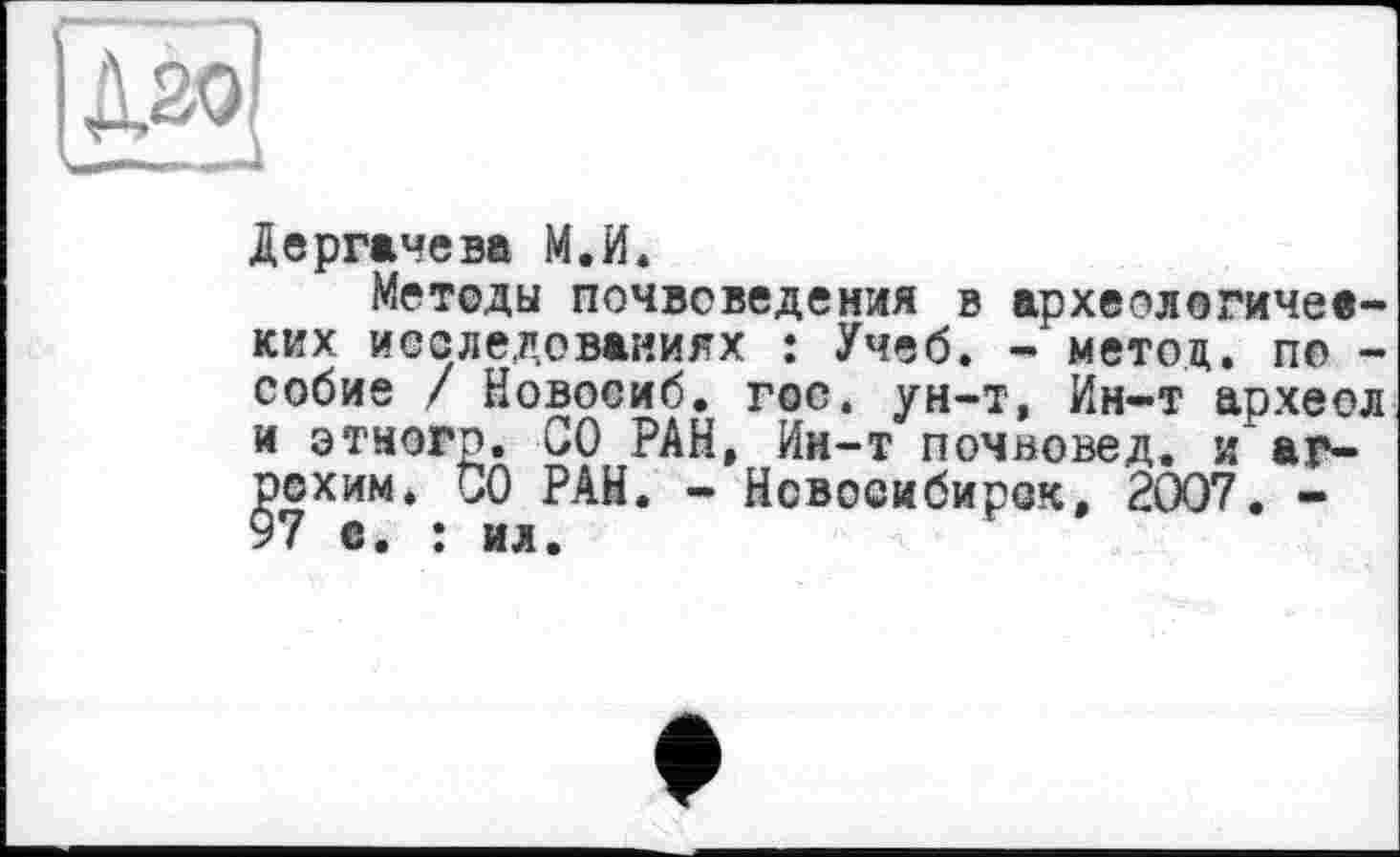 ﻿20
Дергачева М.И.
Методы почвоведения в археологических исследованиях : Учеб. - метод, по -собие / Новосиб. гос. ун-т, Ин-т археол и этногр. СО РАН, Ин-т почвовед. и аг-^схим. СО РАН. - Новосибирск, 2007. -